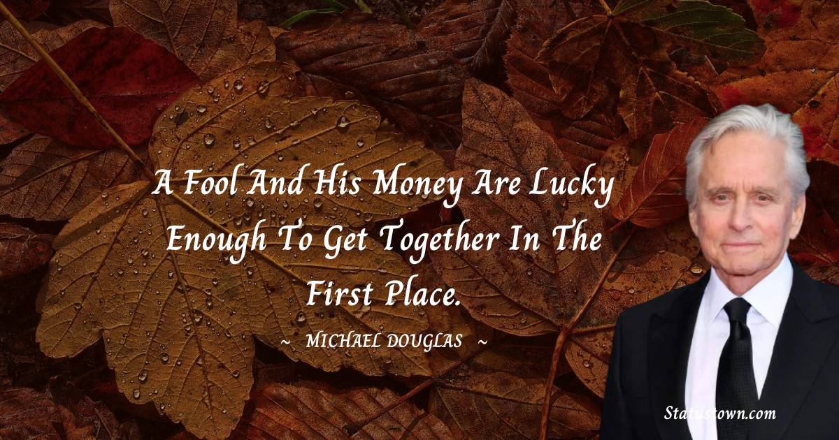 Michael Douglas Quotes - A fool and his money are lucky enough to get together in the first place.