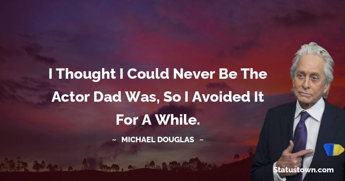 Michael Douglas Quotes - I thought I could never be the actor Dad was, so I avoided it for a while.