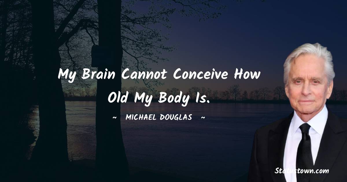 Michael Douglas Quotes - My brain cannot conceive how old my body is.
