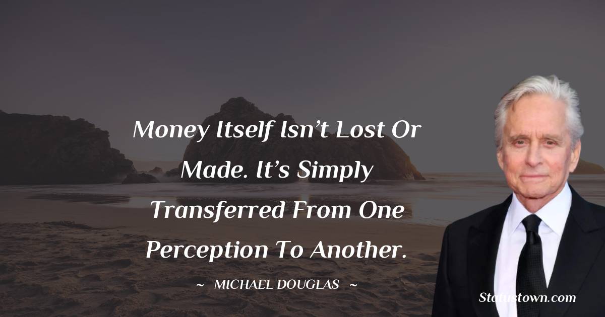 Michael Douglas Quotes - Money itself isn’t lost or made. It’s simply transferred from one perception to another.