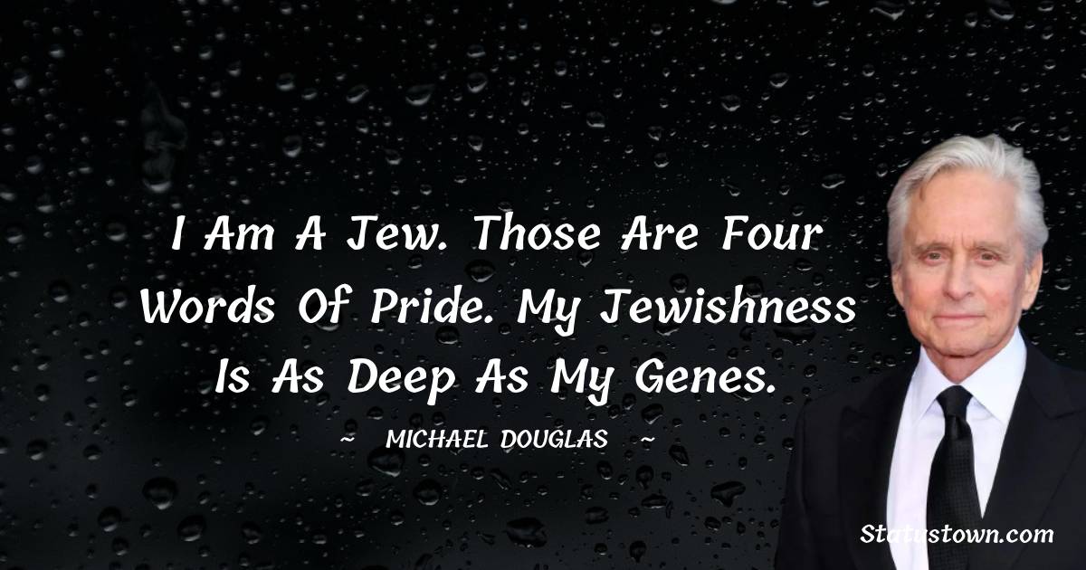 Michael Douglas Quotes - I am a Jew. Those are four words of pride. My Jewishness is as deep as my genes.