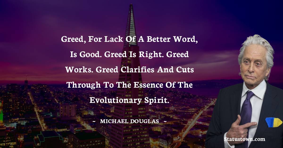 Michael Douglas Quotes - Greed, for lack of a better word, is good. Greed is right. Greed works. Greed clarifies and cuts through to the essence of the evolutionary spirit.