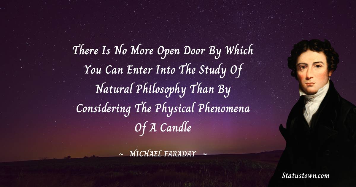 There is no more open door by which you can enter into the study of natural philosophy than by considering the physical phenomena of a candle - Michael Faraday quotes