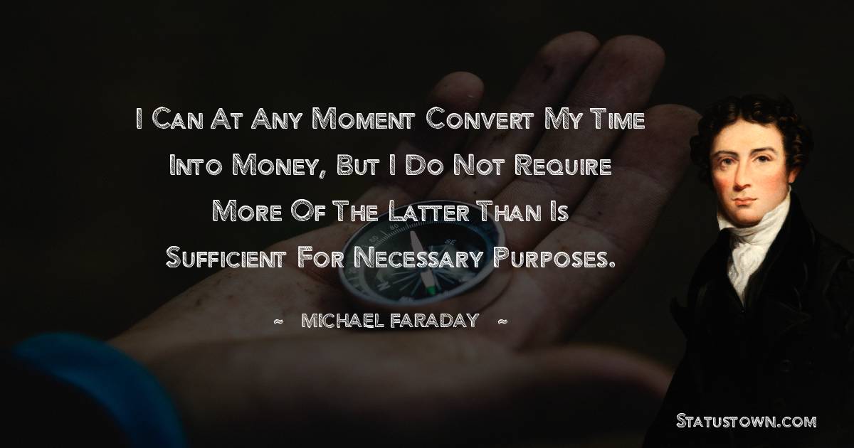 Michael Faraday Quotes - I can at any moment convert my time into money, but I do not require more of the latter than is sufficient for necessary purposes.