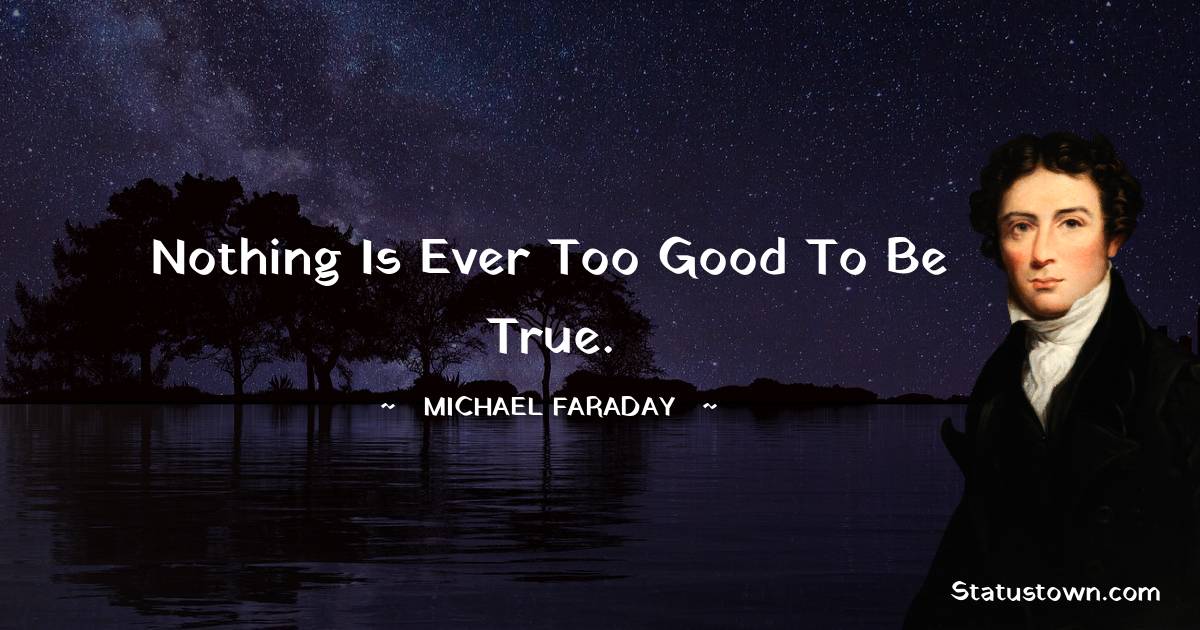 Nothing is ever too good to be true. - Michael Faraday quotes