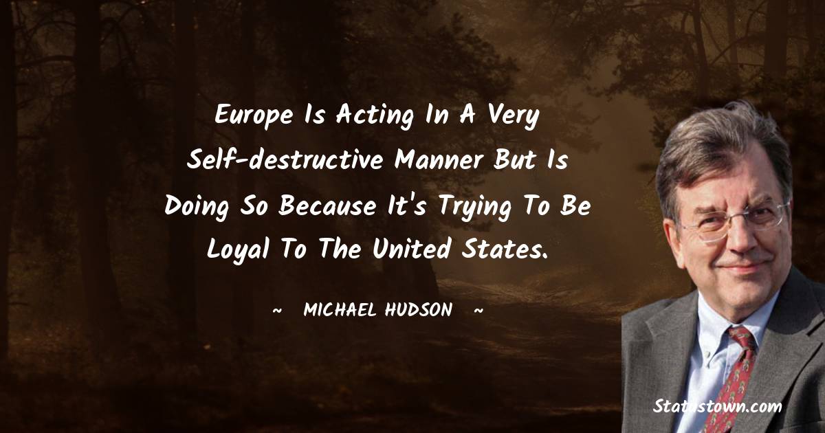 Europe is acting in a very self-destructive manner but is doing so because it's trying to be loyal to the United States.