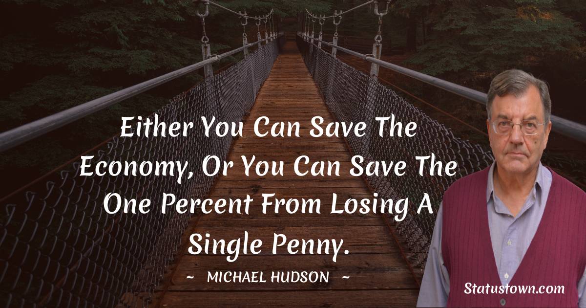 Michael Hudson Quotes - Either you can save the economy, or you can save the One Percent from losing a single penny.