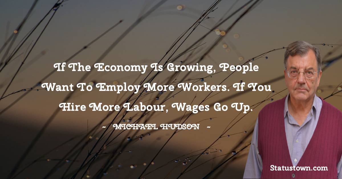 Michael Hudson Quotes - If the economy is growing, people want to employ more workers. If you hire more labour, wages go up.