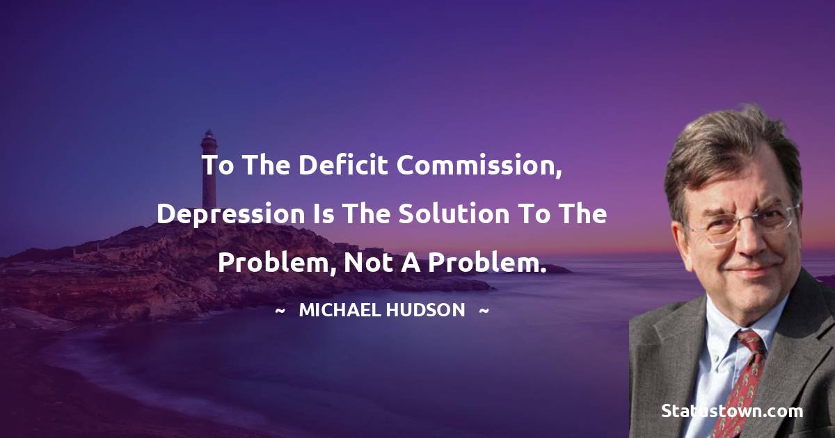 Michael Hudson Quotes - To the deficit commission, depression is the solution to the problem, not a problem.