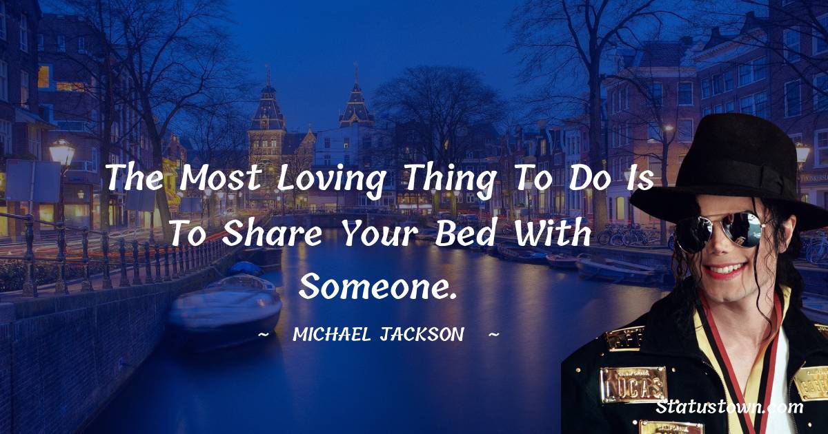 Michael Jackson Quotes - The most loving thing to do is to share your bed with someone.