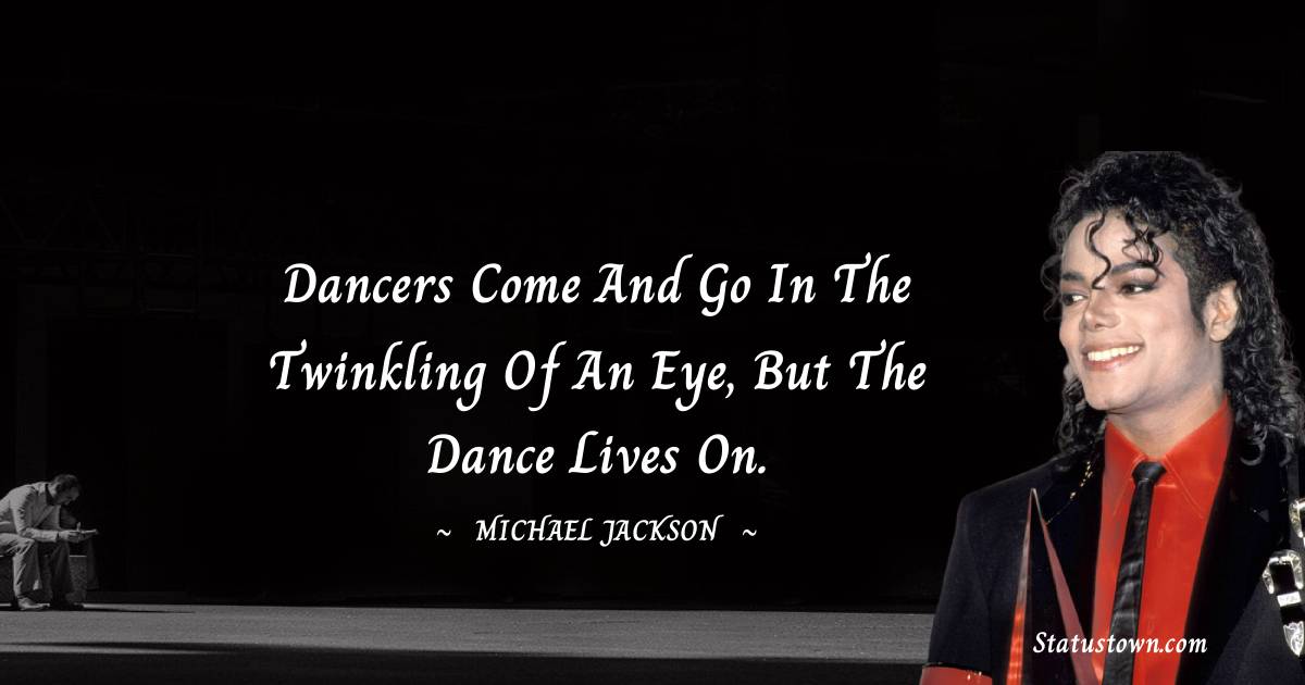 Dancers come and go in the twinkling of an eye, but the dance lives on. - Michael Jackson quotes