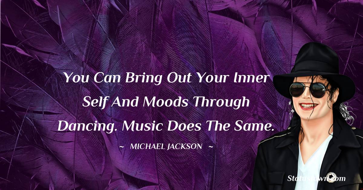 You can bring out your inner self and moods through dancing. Music does the same. - Michael Jackson quotes