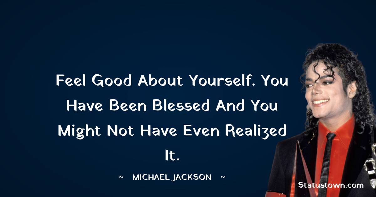 Feel good about yourself. You have been blessed and you might not have even realized it.