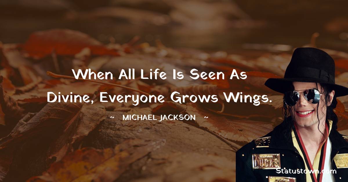 When all life is seen as divine, everyone grows wings. - Michael Jackson quotes