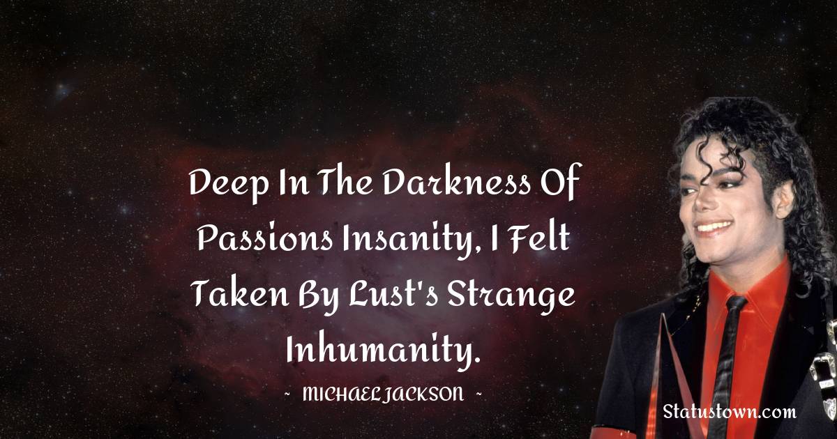 Michael Jackson Quotes - Deep in the darkness of passions insanity, I felt taken by lust's strange inhumanity.