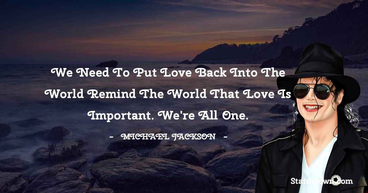 We need to put love back into the world remind the world that love is important. We're all one.