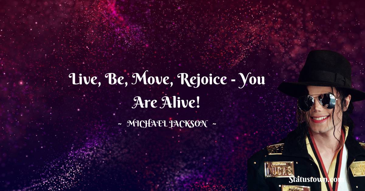 Michael Jackson Quotes - Live, be, move, rejoice - you are alive!