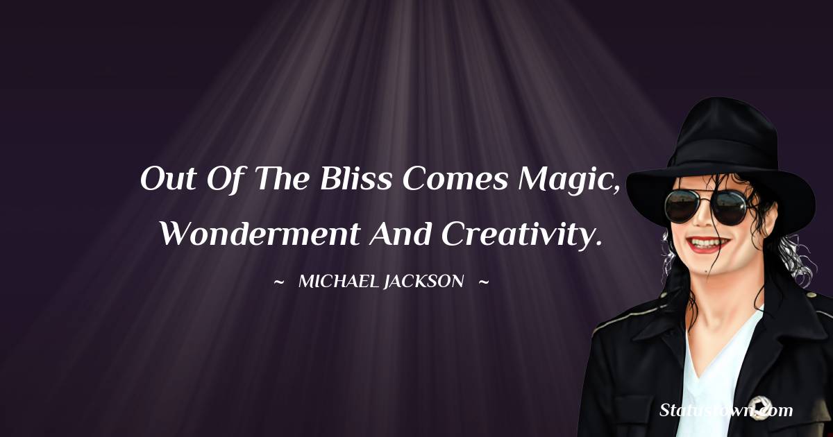 Michael Jackson Quotes - Out of the bliss comes magic, wonderment and creativity.