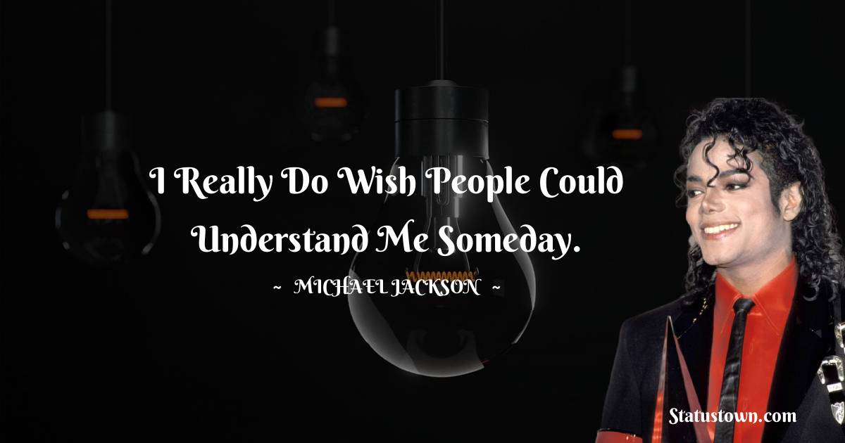I really do wish people could understand me someday. - Michael Jackson quotes