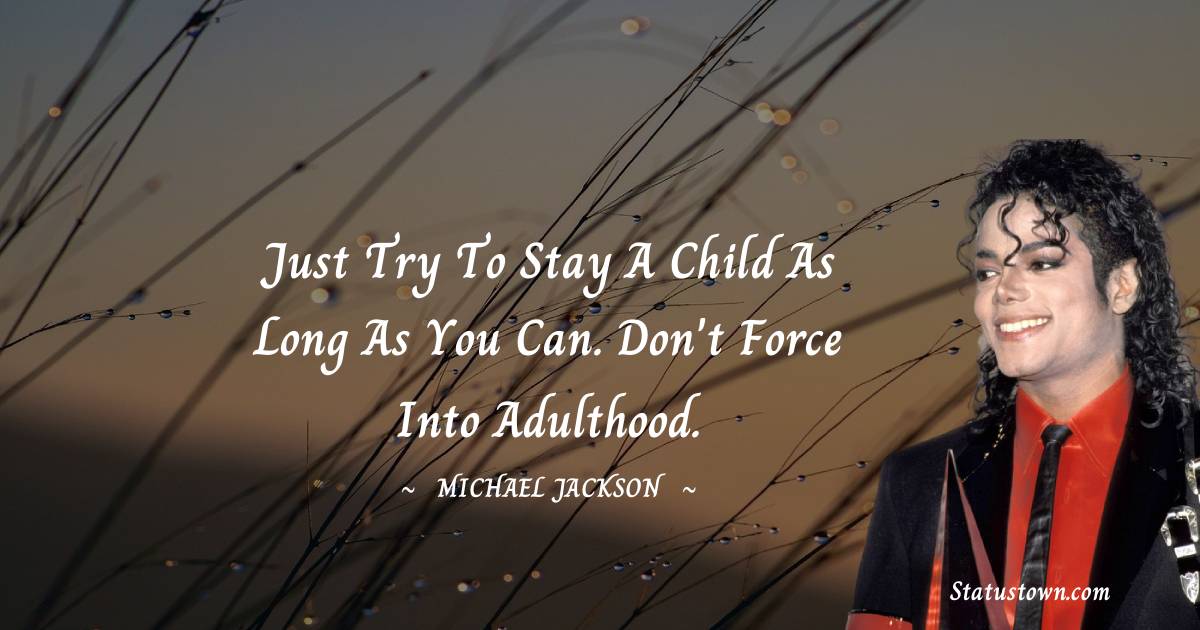 Just try to stay a child as long as you can. Don't force into adulthood. - Michael Jackson quotes