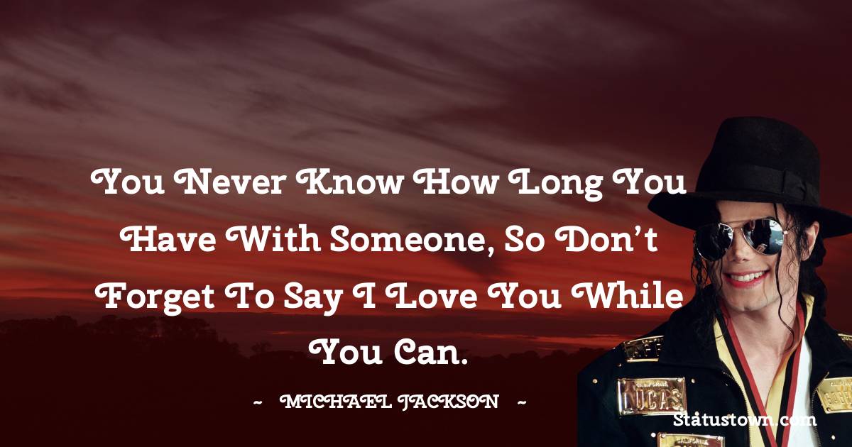 You never know how long you have with someone, so don’t forget to say I love you while you can. - Michael Jackson quotes