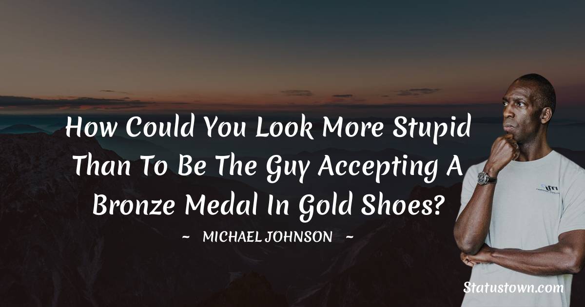 Michael Johnson Quotes - How could you look more stupid than to be the guy accepting a bronze medal in gold shoes?