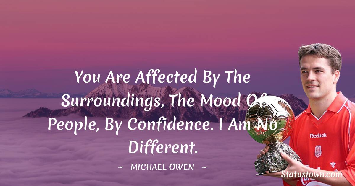 Michael Owen Quotes - You are affected by the surroundings, the mood of people, by confidence. I am no different.