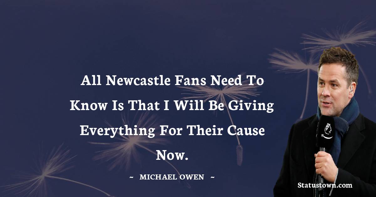 Michael Owen Quotes - All Newcastle fans need to know is that I will be giving everything for their cause now.
