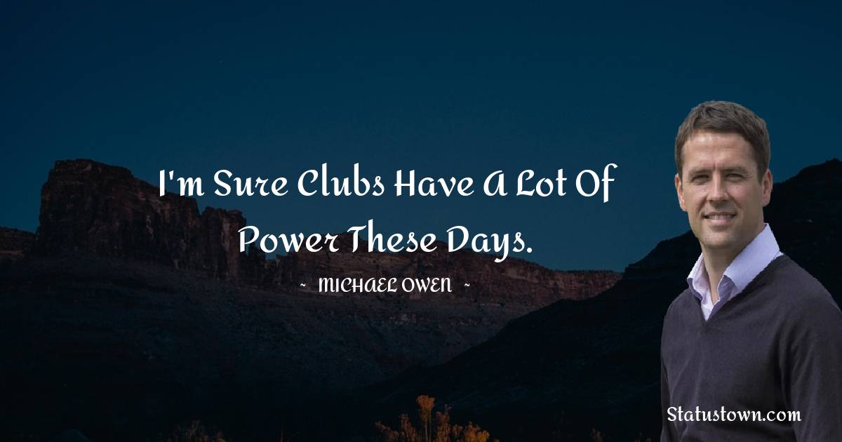 I'm sure clubs have a lot of power these days.