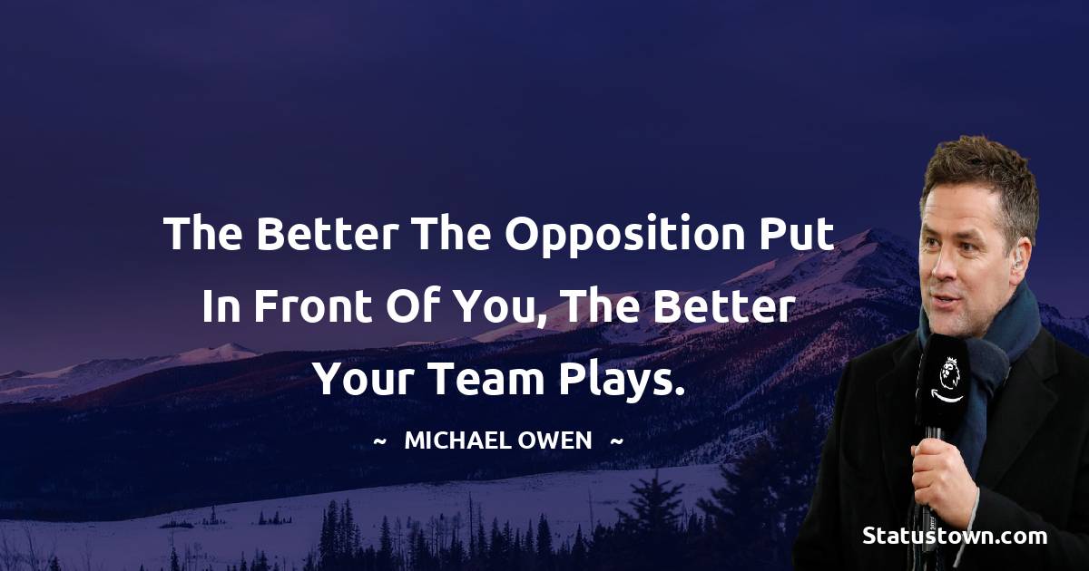 Michael Owen Quotes - The better the opposition put in front of you, the better your team plays.