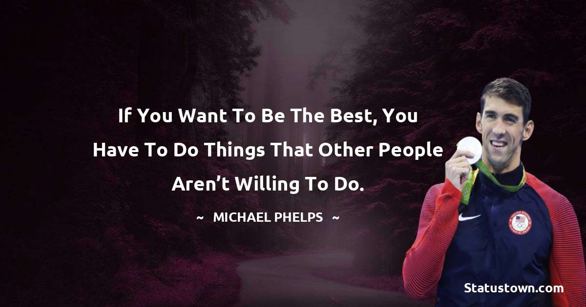 If you want to be the best, you have to do things that other people aren’t willing to do. - Michael Phelps quotes