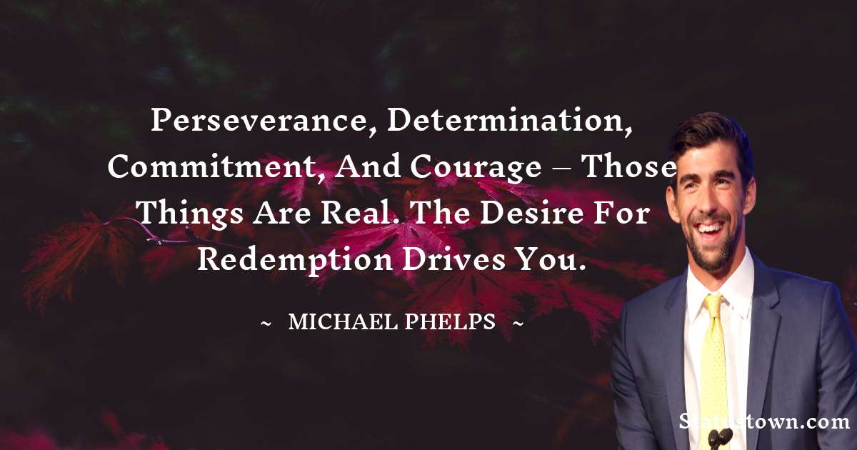 Perseverance, determination, commitment, and courage – those things are real. The desire for redemption drives you. - Michael Phelps quotes