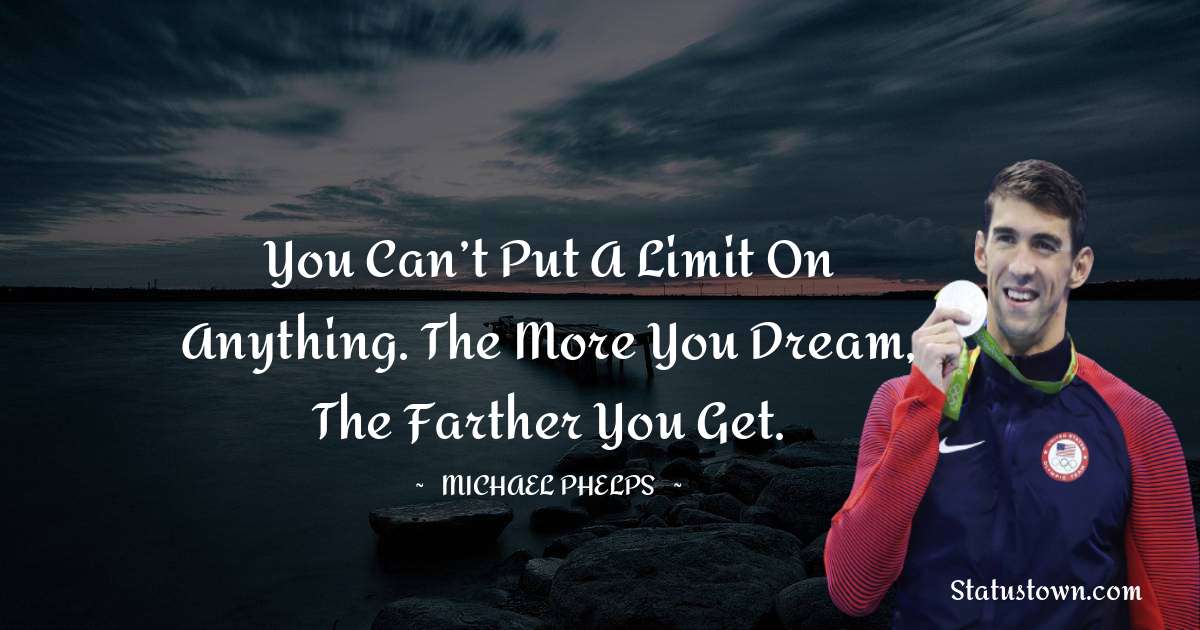 You can’t put a limit on anything. The more you dream, the farther you get. - Michael Phelps quotes