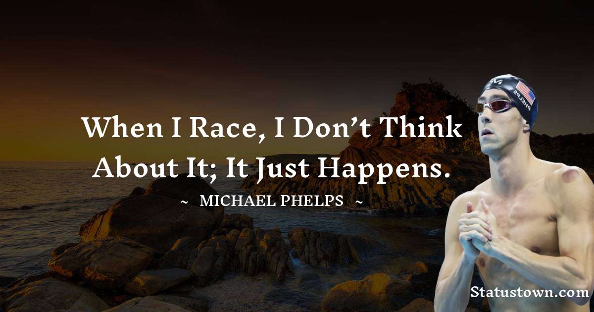 When I race, I don’t think about it; it just happens. - Michael Phelps quotes