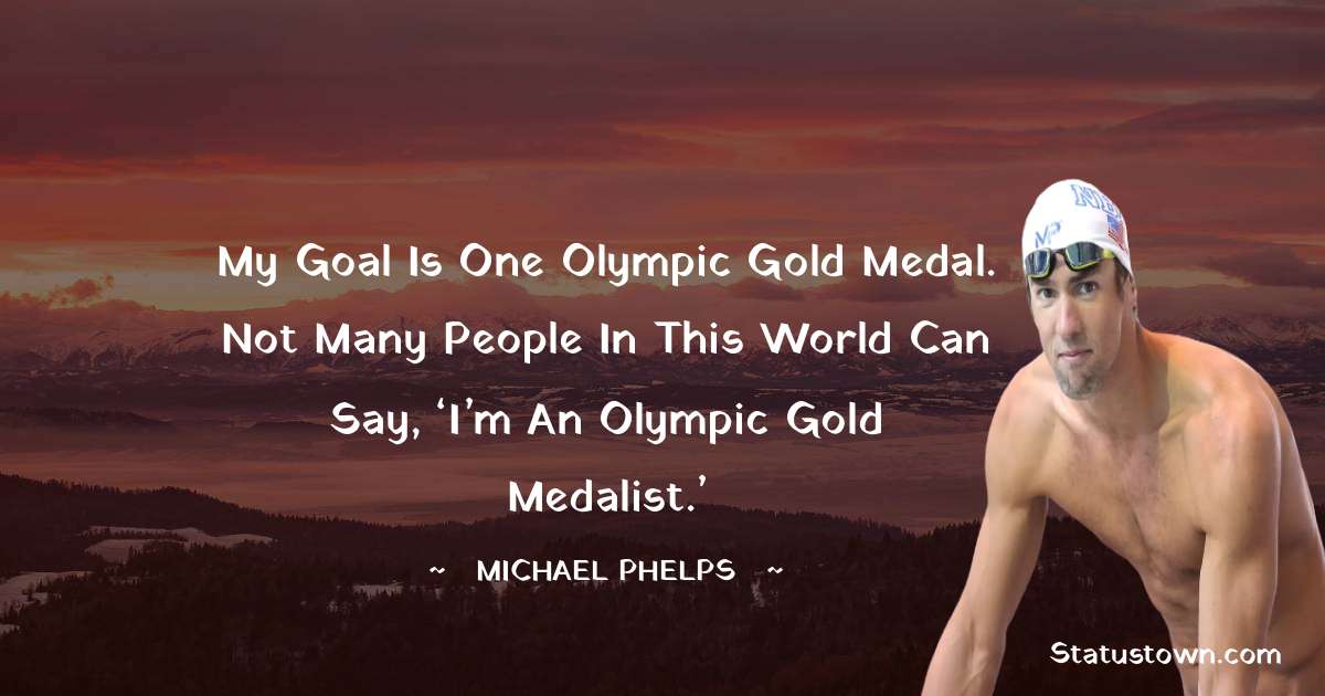 My goal is one Olympic gold medal. Not many people in this world can say, ‘I’m an Olympic gold medalist.’ - Michael Phelps quotes