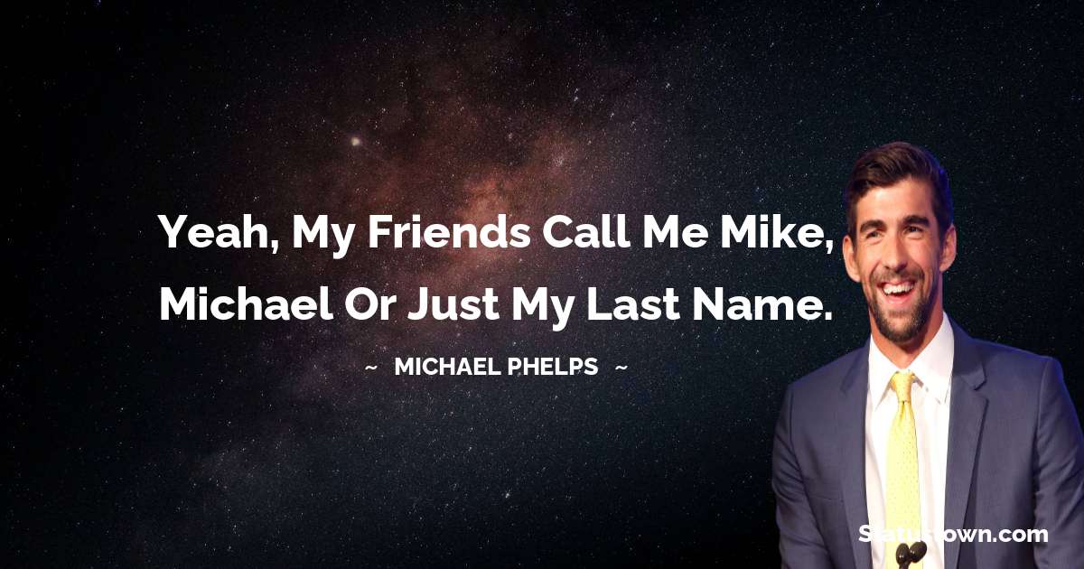 Yeah, my friends call me Mike, Michael or just my last name. - Michael Phelps quotes