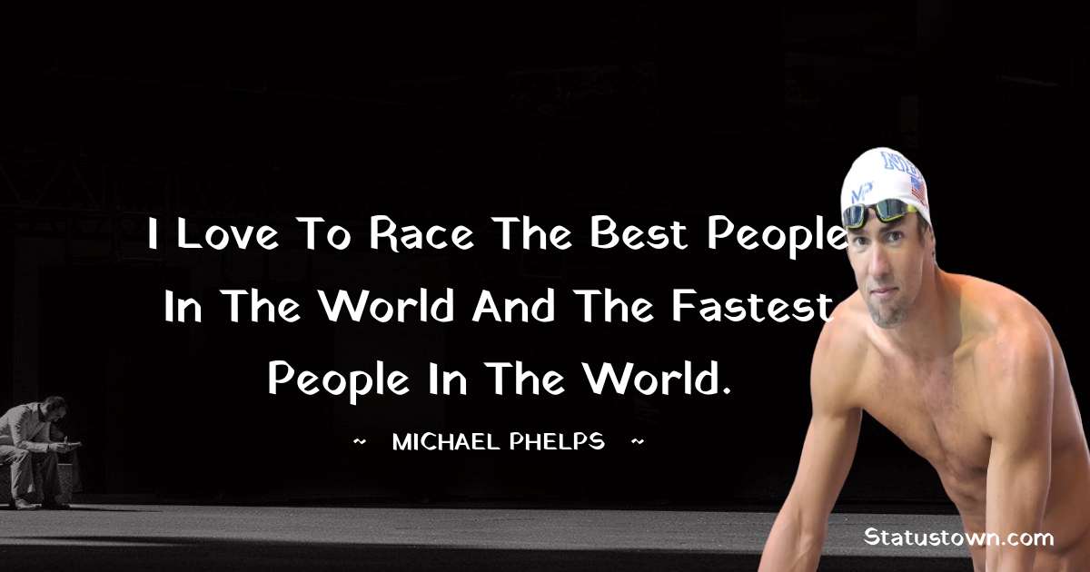 I love to race the best people in the world and the fastest people in the world. - Michael Phelps quotes