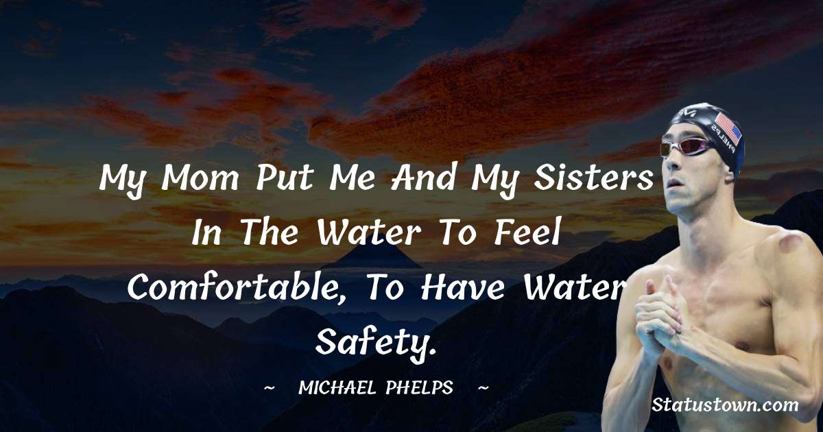 My mom put me and my sisters in the water to feel comfortable, to have water safety. - Michael Phelps quotes