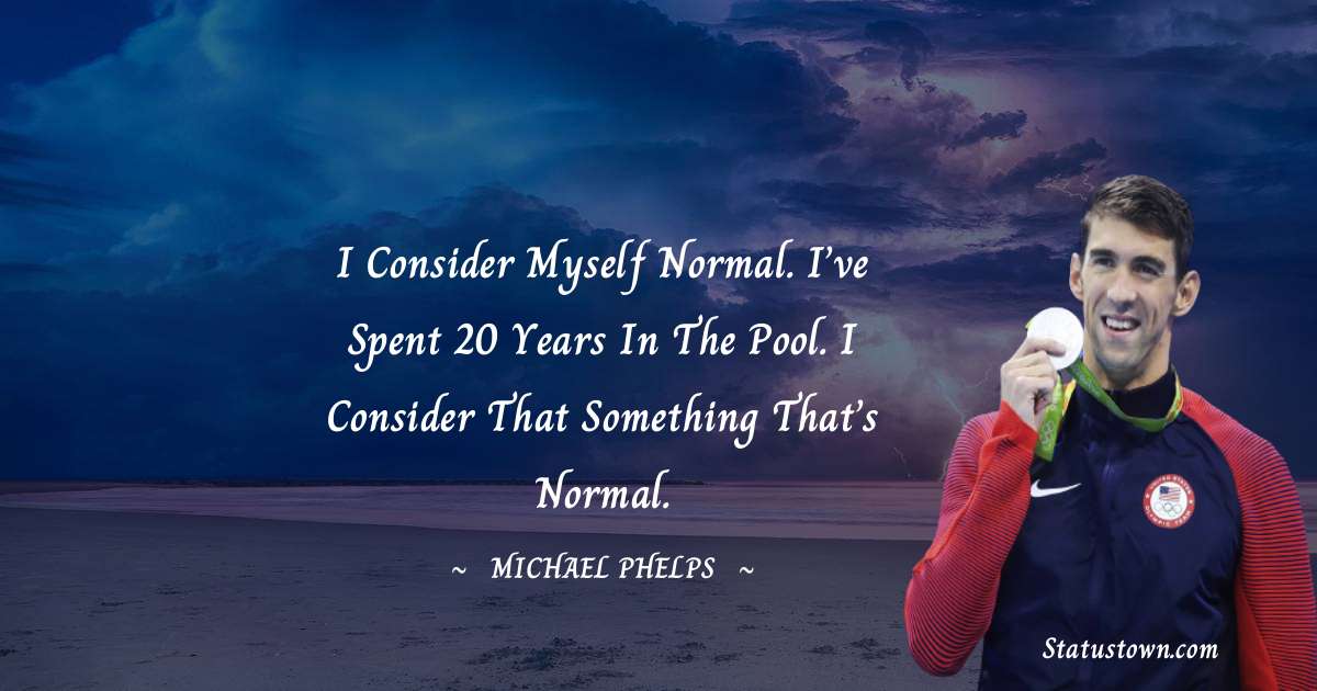 I consider myself normal. I’ve spent 20 years in the pool. I consider that something that’s normal. - Michael Phelps quotes