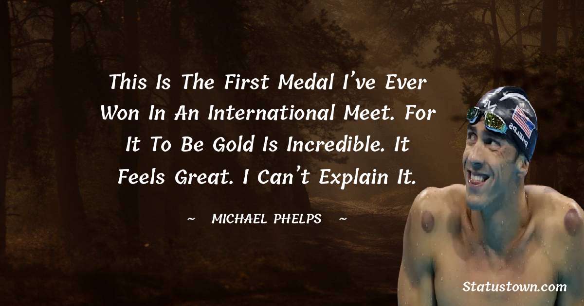 This is the first medal I’ve ever won in an international meet. For it to be gold is incredible. It feels great. I can’t explain it. - Michael Phelps quotes