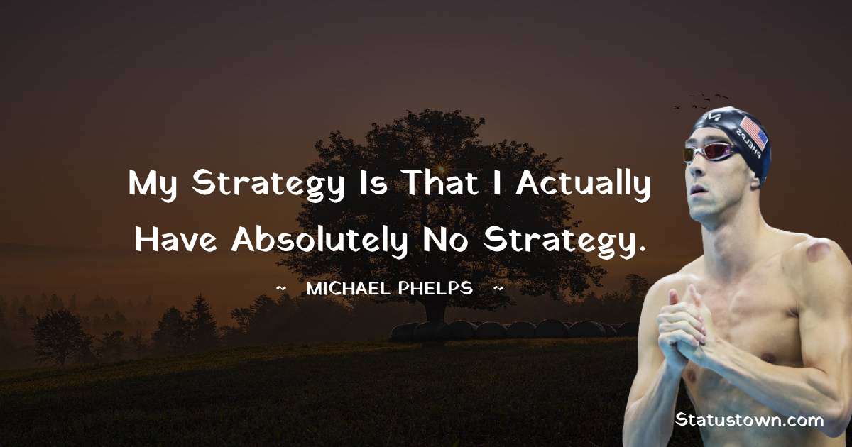 My strategy is that I actually have absolutely no strategy. - Michael Phelps quotes