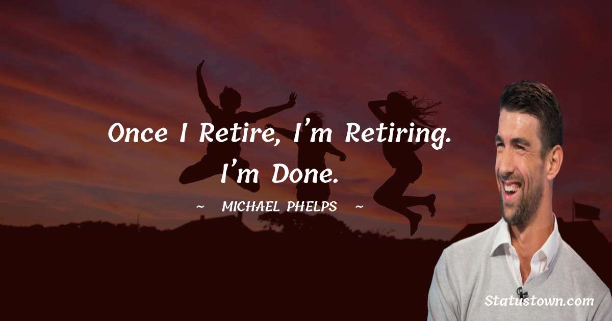 Once I retire, I’m retiring. I’m done. - Michael Phelps quotes