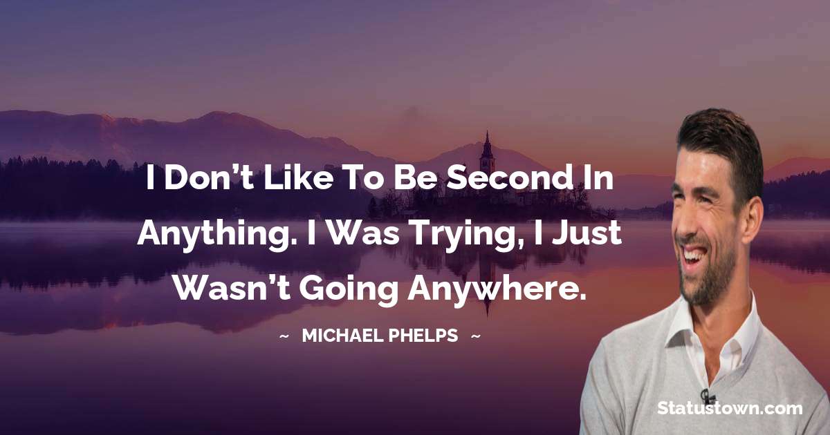 I don’t like to be second in anything. I was trying, I just wasn’t going anywhere. - Michael Phelps quotes