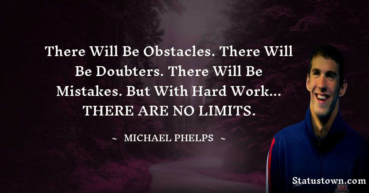 There will be obstacles. There will be doubters. There will be mistakes. But with hard work... THERE ARE NO LIMITS. - Michael Phelps quotes