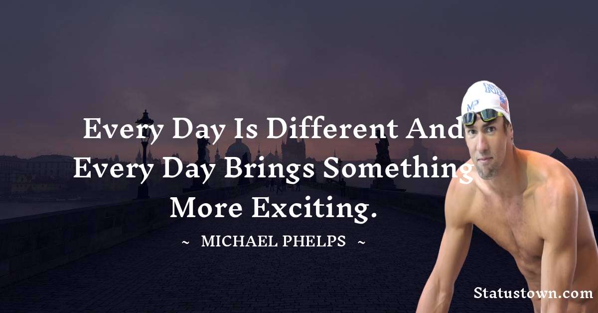 Every day is different and every day brings something more exciting. - Michael Phelps quotes