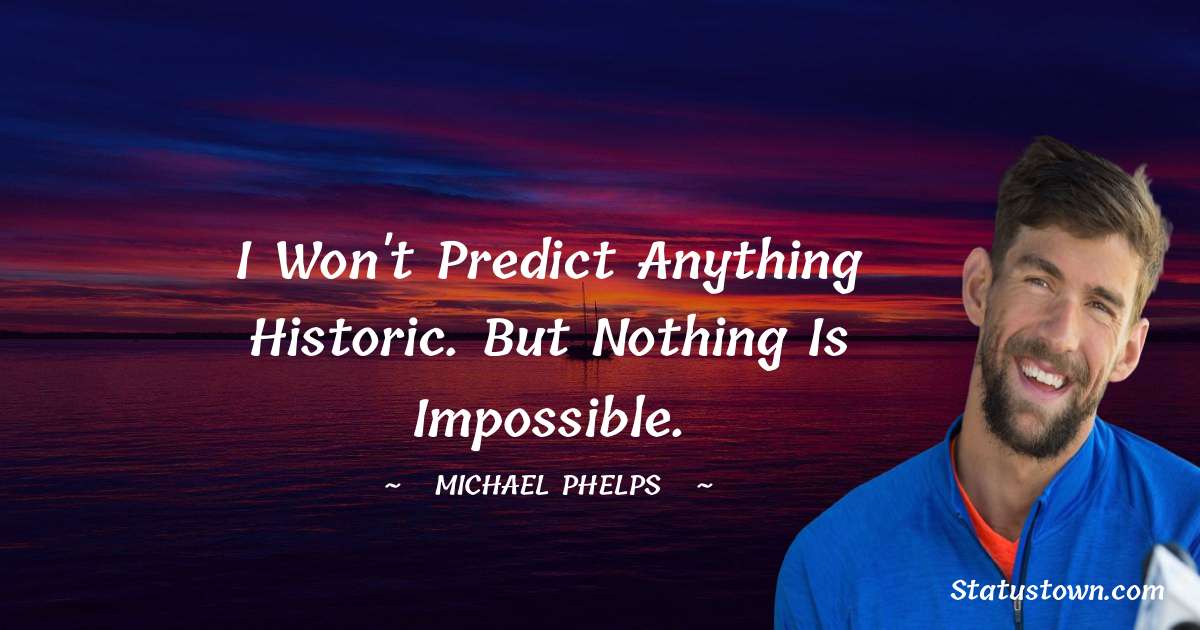 I won't predict anything historic. But nothing is impossible. - Michael Phelps quotes