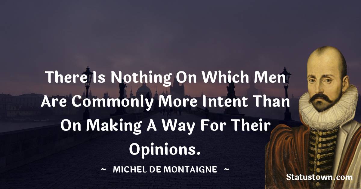 There is nothing on which men are commonly more intent than on making a way for their opinions.