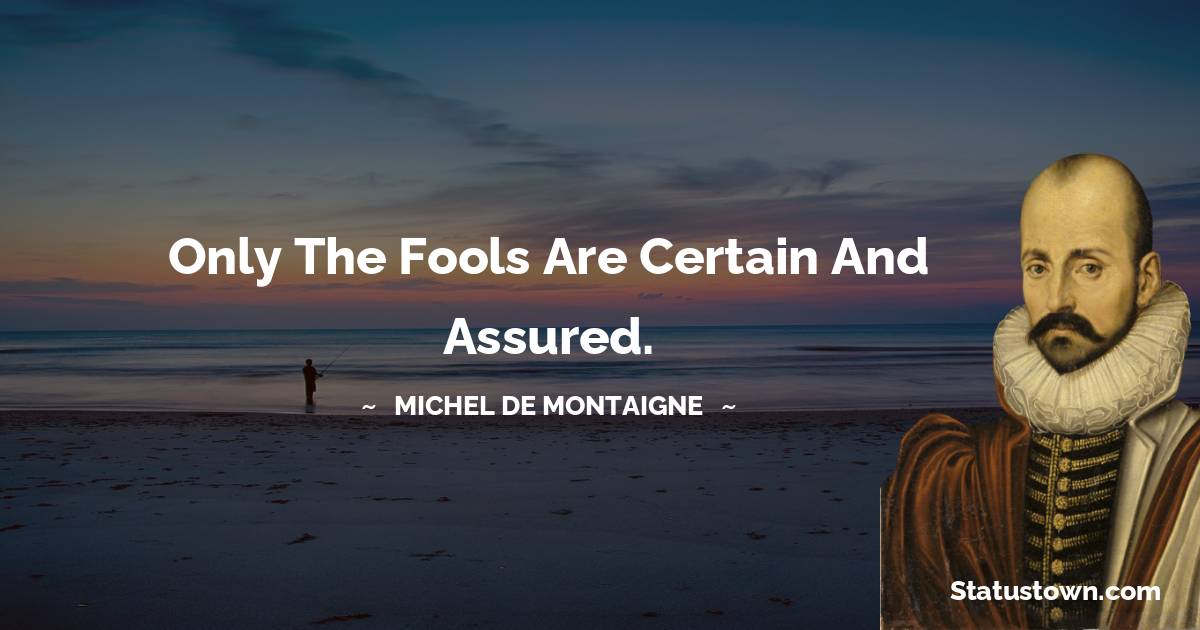 Michel de Montaigne Quotes - Only the fools are certain and assured.