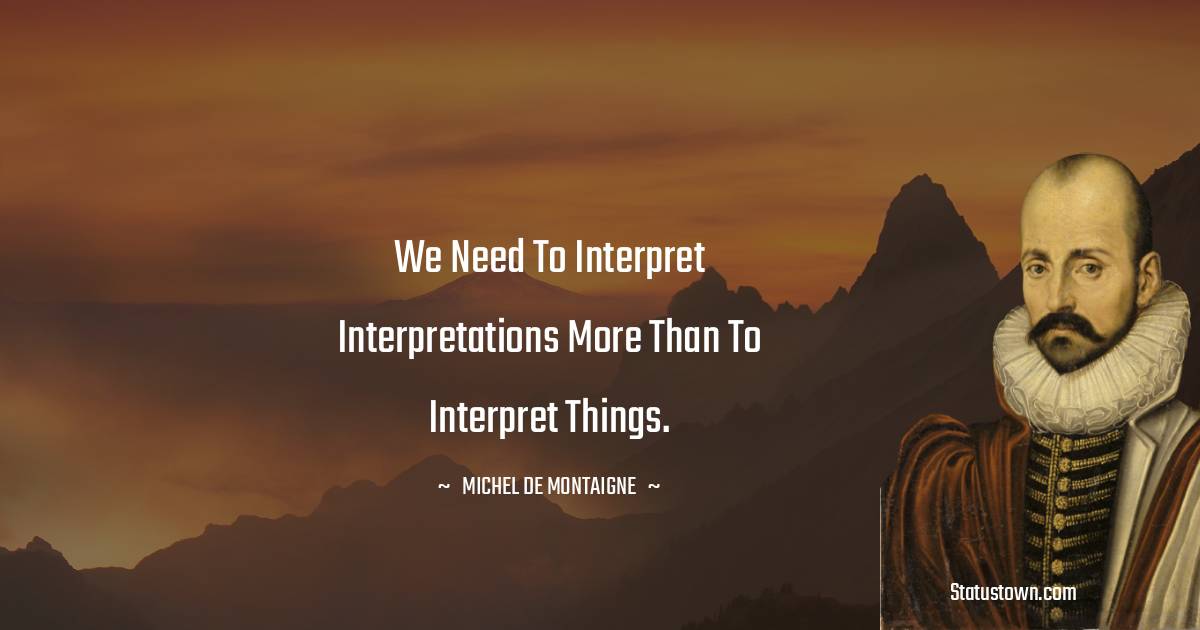 Michel de Montaigne Quotes - We need to interpret interpretations more than to interpret things.