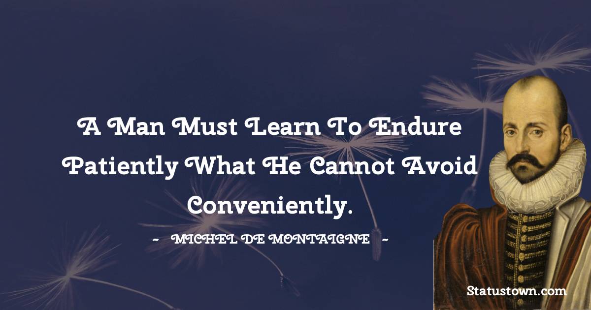 Michel de Montaigne Quotes - A man must learn to endure patiently what he cannot avoid conveniently.